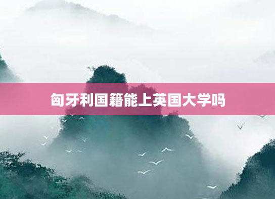 匈牙利国籍能上英国大学吗