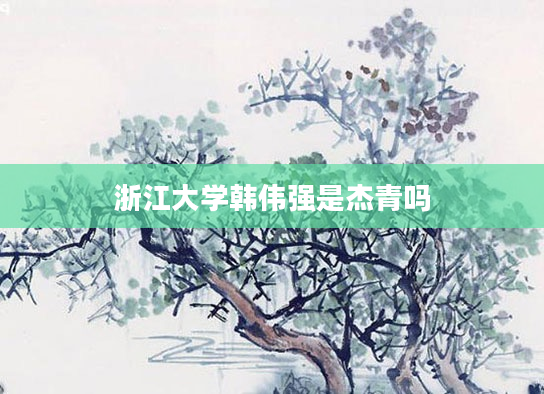 浙江大学韩伟强是杰青吗