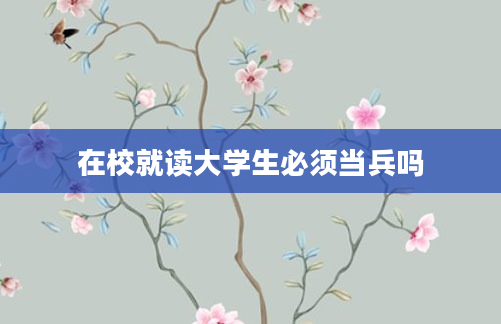 在校就读大学生必须当兵吗