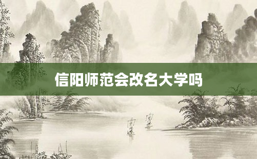 信阳师范会改名大学吗