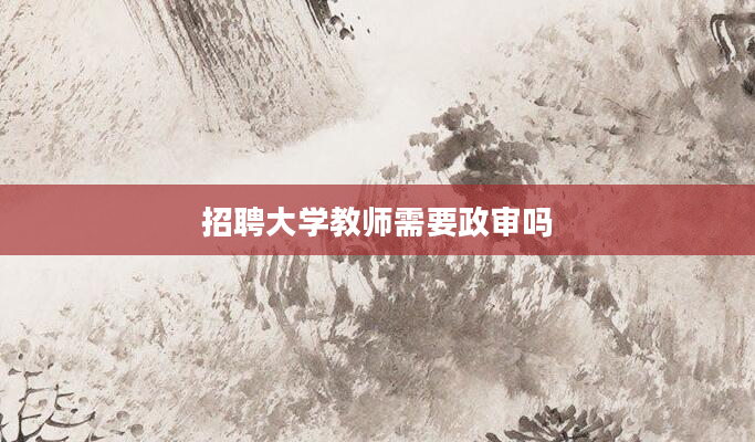 招聘大学教师需要政审吗